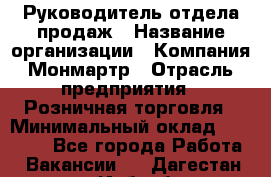 Руководитель отдела продаж › Название организации ­ Компания Монмартр › Отрасль предприятия ­ Розничная торговля › Минимальный оклад ­ 40 000 - Все города Работа » Вакансии   . Дагестан респ.,Избербаш г.